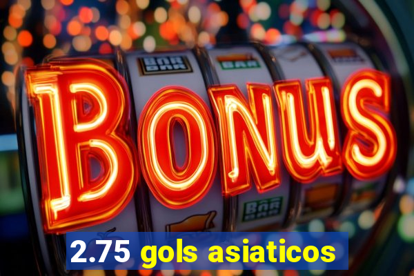 2.75 gols asiaticos